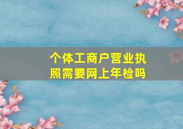 个体工商户营业执照需要网上年检吗