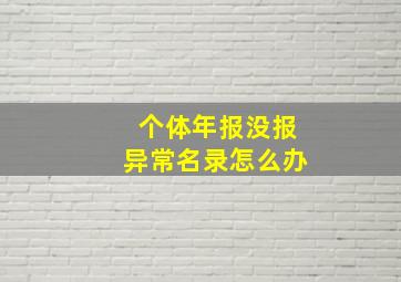 个体年报没报异常名录怎么办