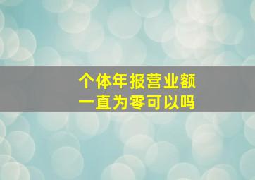 个体年报营业额一直为零可以吗