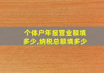 个体户年报营业额填多少,纳税总额填多少