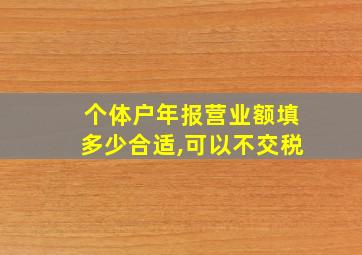 个体户年报营业额填多少合适,可以不交税