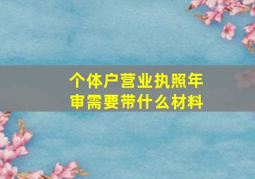 个体户营业执照年审需要带什么材料