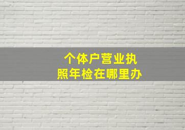 个体户营业执照年检在哪里办