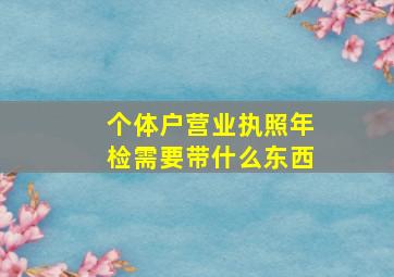 个体户营业执照年检需要带什么东西