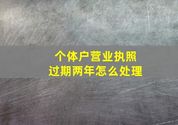 个体户营业执照过期两年怎么处理