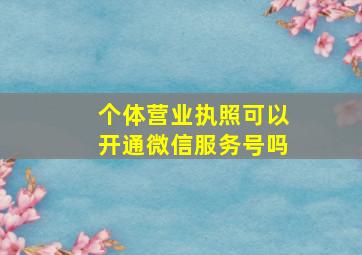 个体营业执照可以开通微信服务号吗