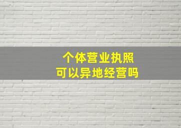 个体营业执照可以异地经营吗