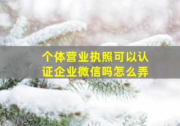 个体营业执照可以认证企业微信吗怎么弄