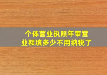 个体营业执照年审营业额填多少不用纳税了