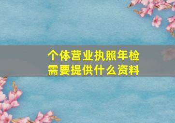 个体营业执照年检需要提供什么资料