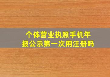 个体营业执照手机年报公示第一次用注册吗