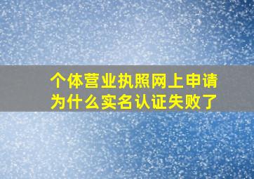 个体营业执照网上申请为什么实名认证失败了