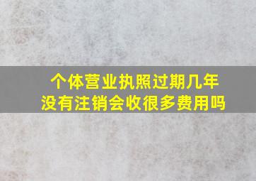 个体营业执照过期几年没有注销会收很多费用吗