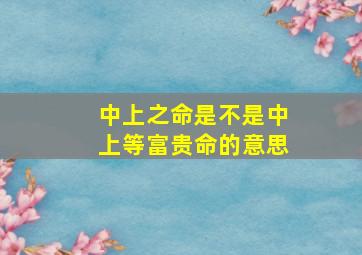 中上之命是不是中上等富贵命的意思