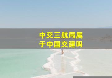 中交三航局属于中国交建吗