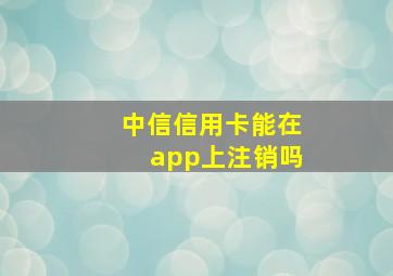 中信信用卡能在app上注销吗