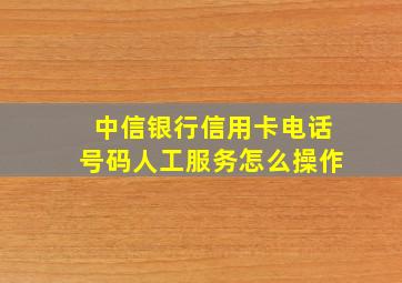 中信银行信用卡电话号码人工服务怎么操作