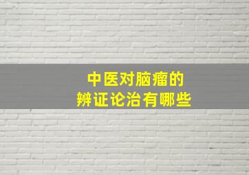 中医对脑瘤的辨证论治有哪些