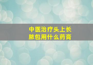 中医治疗头上长脓包用什么药膏