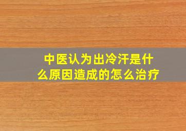 中医认为出冷汗是什么原因造成的怎么治疗