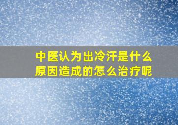 中医认为出冷汗是什么原因造成的怎么治疗呢