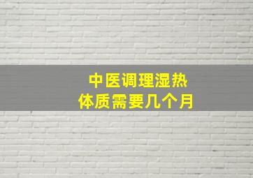 中医调理湿热体质需要几个月