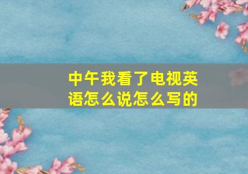 中午我看了电视英语怎么说怎么写的