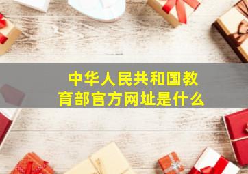 中华人民共和国教育部官方网址是什么