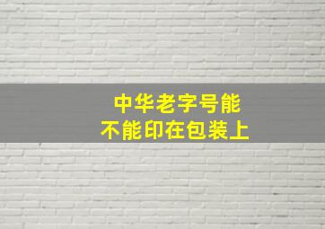 中华老字号能不能印在包装上