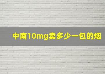 中南10mg卖多少一包的烟