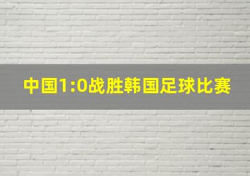 中国1:0战胜韩国足球比赛