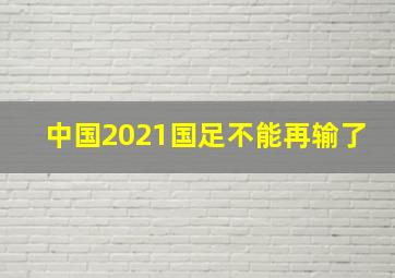 中国2021国足不能再输了