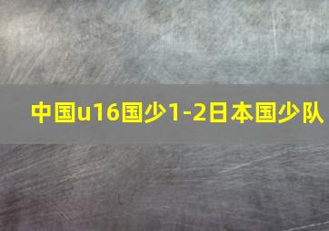 中国u16国少1-2日本国少队