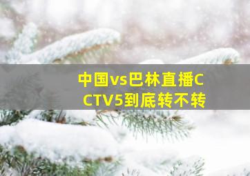 中国vs巴林直播CCTV5到底转不转