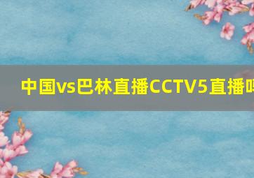 中国vs巴林直播CCTV5直播吗