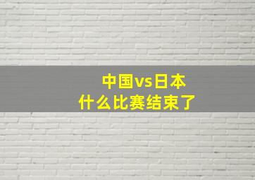 中国vs日本什么比赛结束了