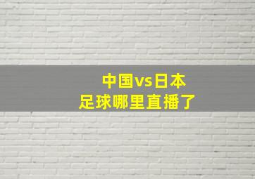 中国vs日本足球哪里直播了