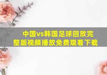 中国vs韩国足球回放完整版视频播放免费观看下载