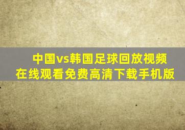 中国vs韩国足球回放视频在线观看免费高清下载手机版