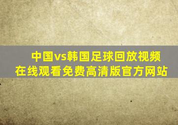 中国vs韩国足球回放视频在线观看免费高清版官方网站