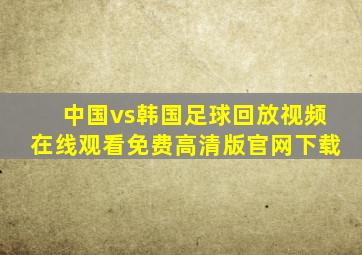 中国vs韩国足球回放视频在线观看免费高清版官网下载