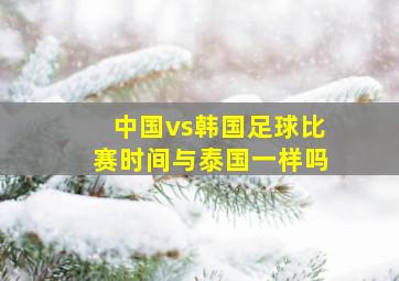 中国vs韩国足球比赛时间与泰国一样吗