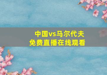 中国vs马尔代夫免费直播在线观看