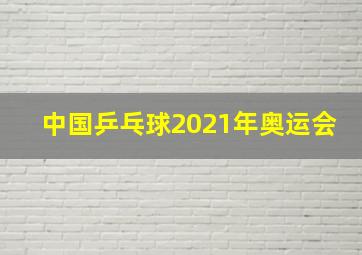 中国乒乓球2021年奥运会