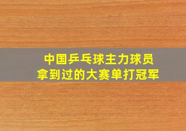 中国乒乓球主力球员拿到过的大赛单打冠军