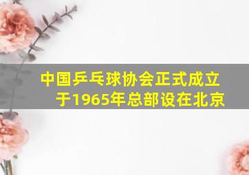 中国乒乓球协会正式成立于1965年总部设在北京