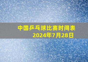 中国乒乓球比赛时间表2024年7月28日