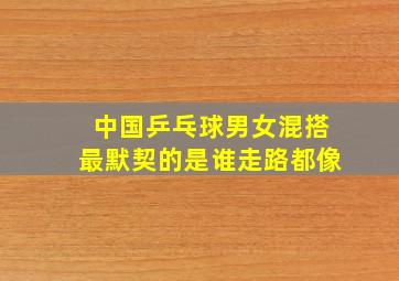 中国乒乓球男女混搭最默契的是谁走路都像