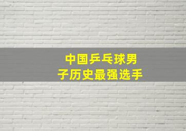 中国乒乓球男子历史最强选手