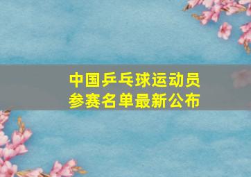 中国乒乓球运动员参赛名单最新公布